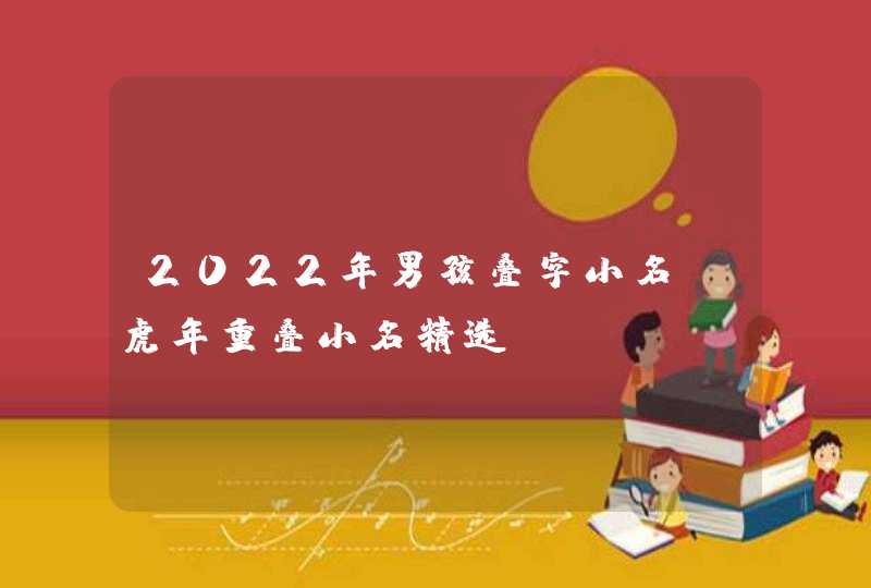 2022年男孩叠字小名_虎年重叠小名精选,第1张