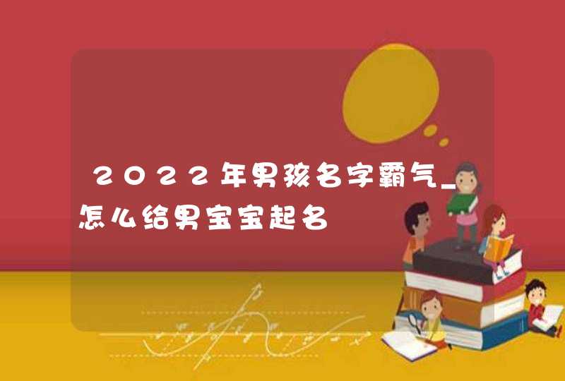 2022年男孩名字霸气_怎么给男宝宝起名,第1张