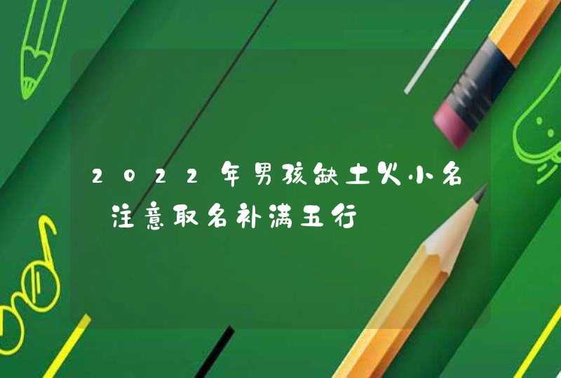 2022年男孩缺土火小名_注意取名补满五行,第1张