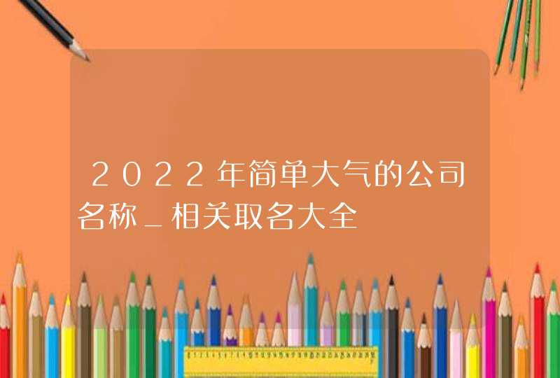 2022年简单大气的公司名称_相关取名大全,第1张