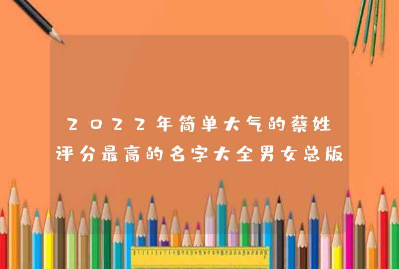 2022年简单大气的蔡姓评分最高的名字大全男女总版,第1张