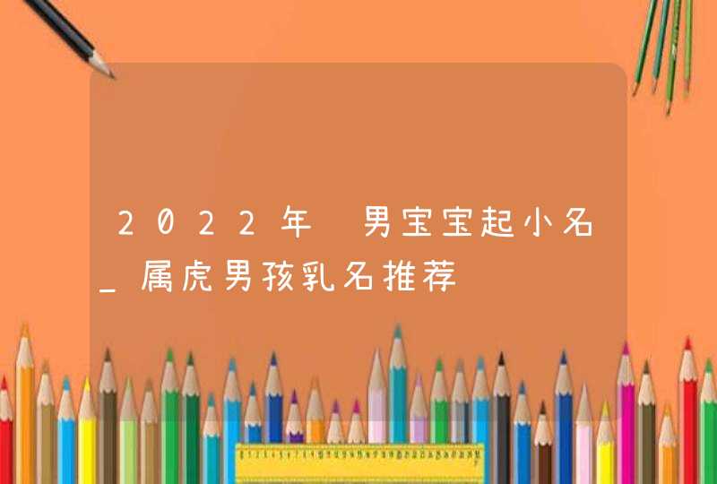 2022年给男宝宝起小名_属虎男孩乳名推荐,第1张