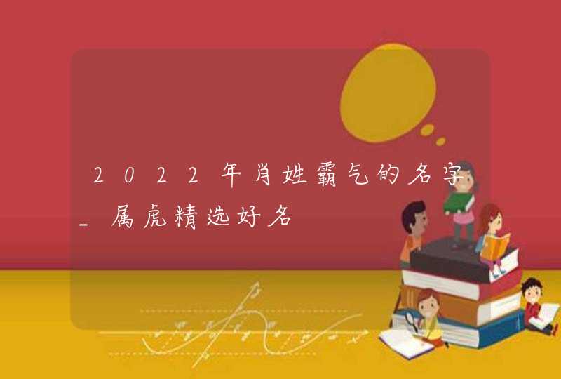 2022年肖姓霸气的名字_属虎精选好名,第1张