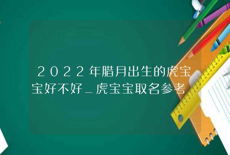 2022年腊月出生的虎宝宝好不好_虎宝宝取名参考,第1张