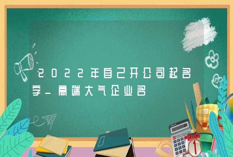 2022年自己开公司起名字_高端大气企业名,第1张