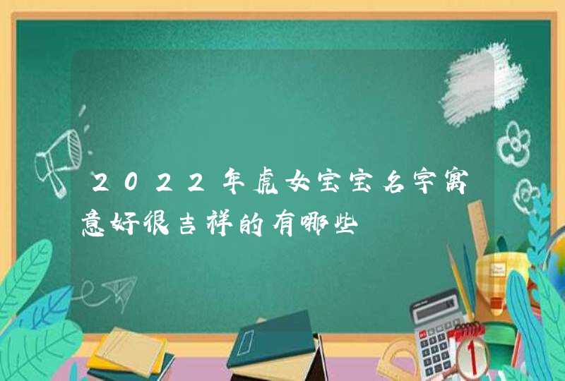 2022年虎女宝宝名字寓意好很吉祥的有哪些,第1张