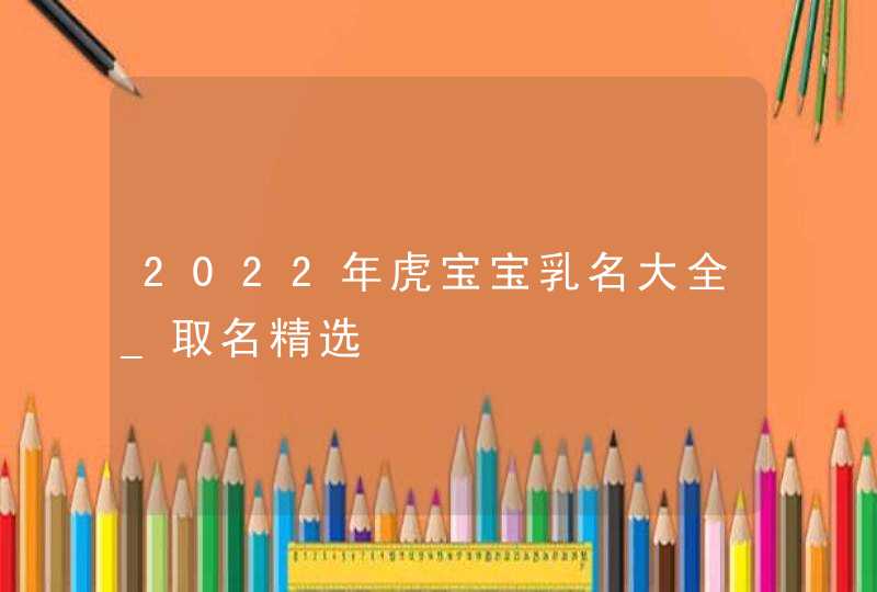 2022年虎宝宝乳名大全_取名精选,第1张