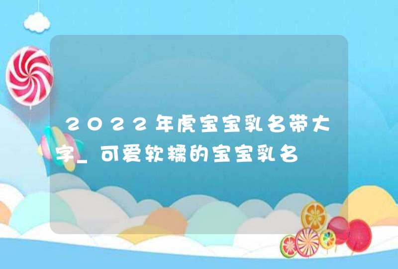 2022年虎宝宝乳名带大字_可爱软糯的宝宝乳名,第1张