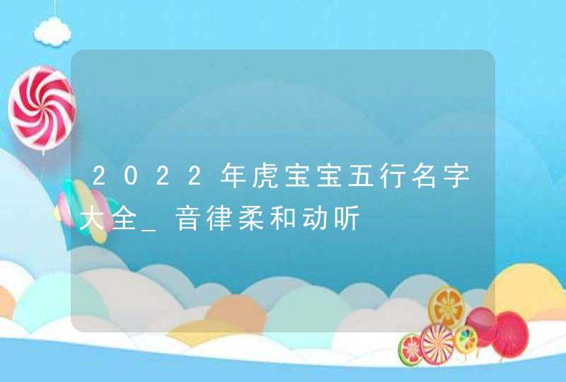 2022年虎宝宝五行名字大全_音律柔和动听,第1张