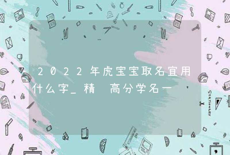 2022年虎宝宝取名宜用什么字_精选高分学名一览,第1张