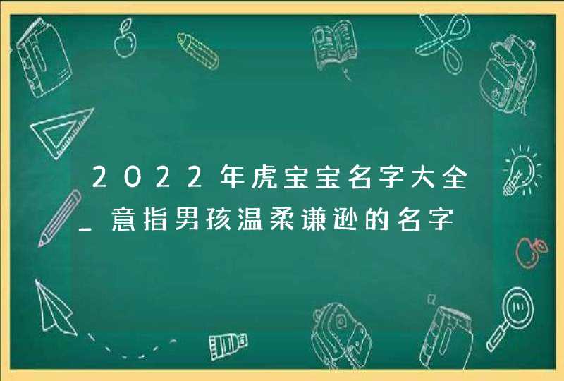 2022年虎宝宝名字大全_意指男孩温柔谦逊的名字,第1张