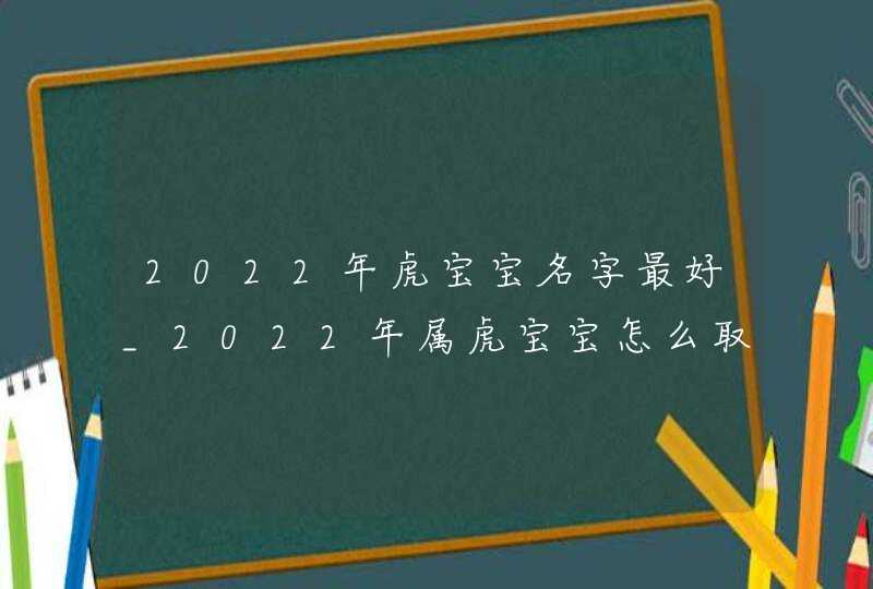 2022年虎宝宝名字最好_2022年属虎宝宝怎么取名,第1张