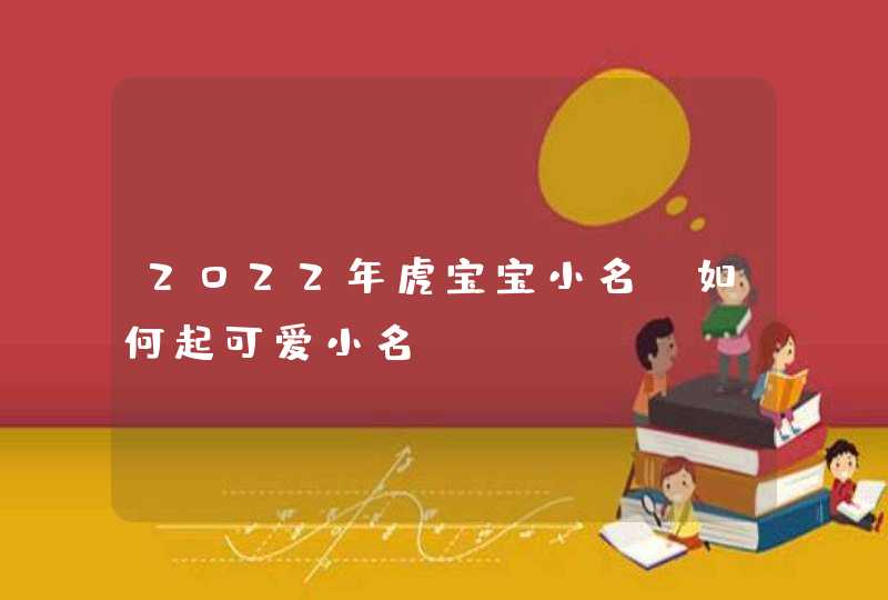 2022年虎宝宝小名_如何起可爱小名,第1张 2022年虎宝宝小名_如何起可爱小名,第1张