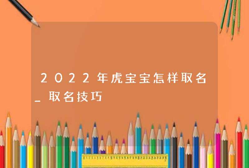 2022年虎宝宝怎样取名_取名技巧,第1张