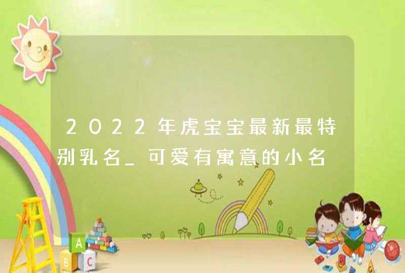 2022年虎宝宝最新最特别乳名_可爱有寓意的小名,第1张