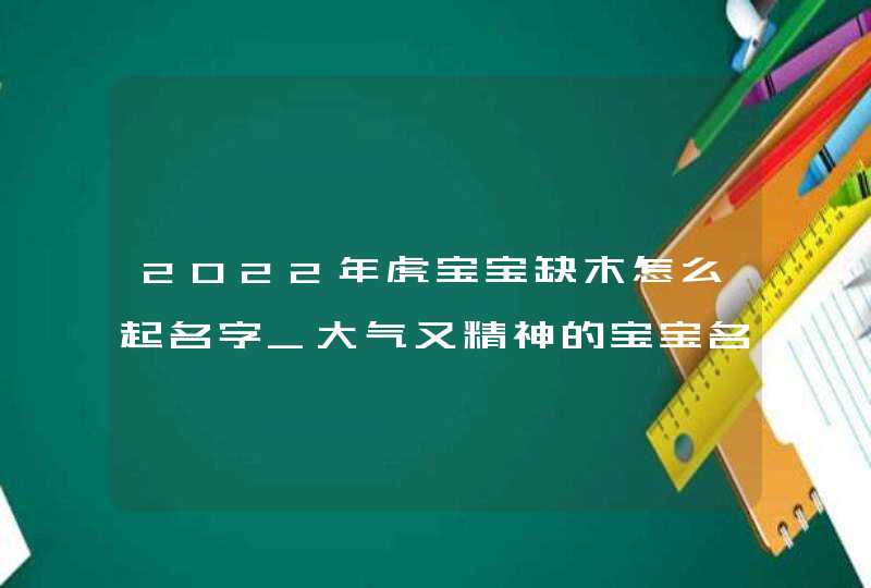 2022年虎宝宝缺木怎么起名字_大气又精神的宝宝名字,第1张