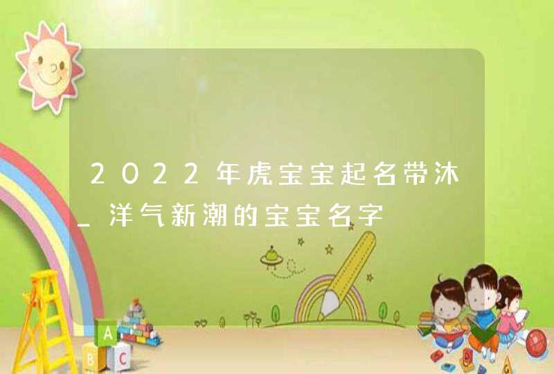 2022年虎宝宝起名带沐_洋气新潮的宝宝名字,第1张
