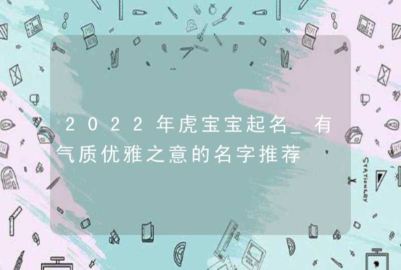 2022年虎宝宝起名_有气质优雅之意的名字推荐,第1张