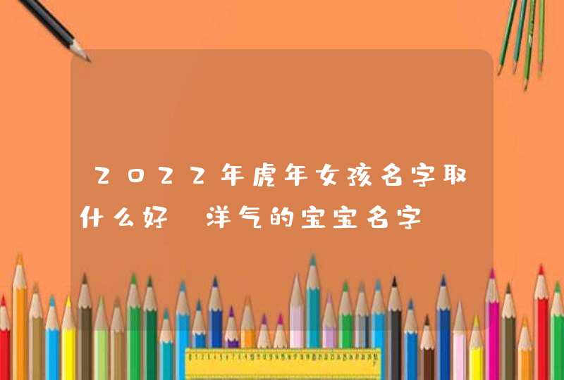 2022年虎年女孩名字取什么好_洋气的宝宝名字,第1张