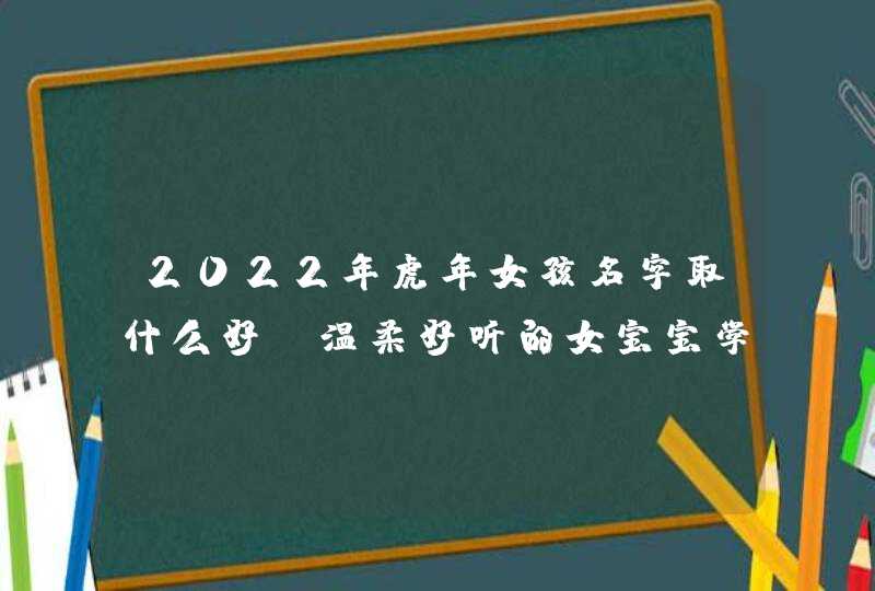 2022年虎年女孩名字取什么好_温柔好听的女宝宝学名,第1张