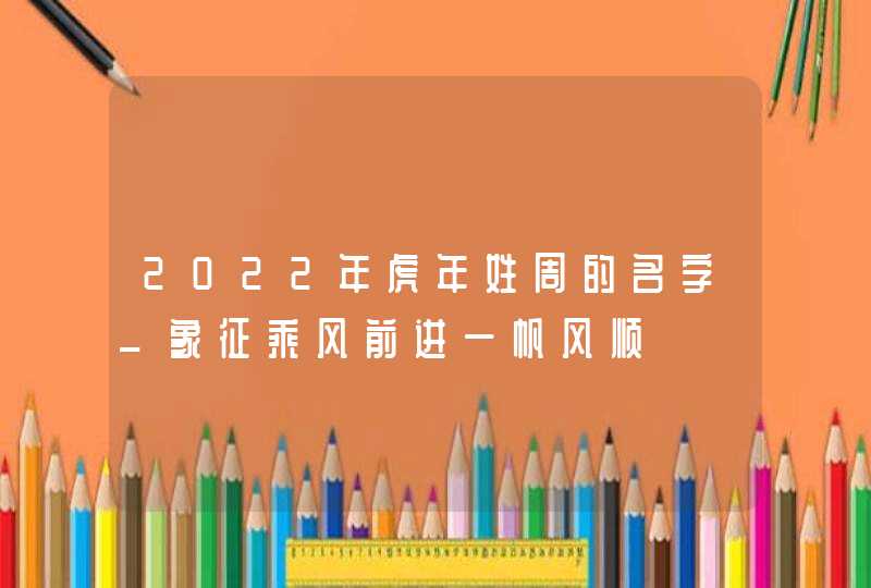 2022年虎年姓周的名字_象征乘风前进一帆风顺,第1张