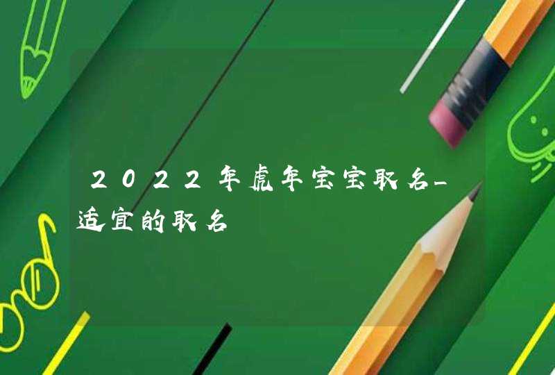 2022年虎年宝宝取名_适宜的取名,第1张