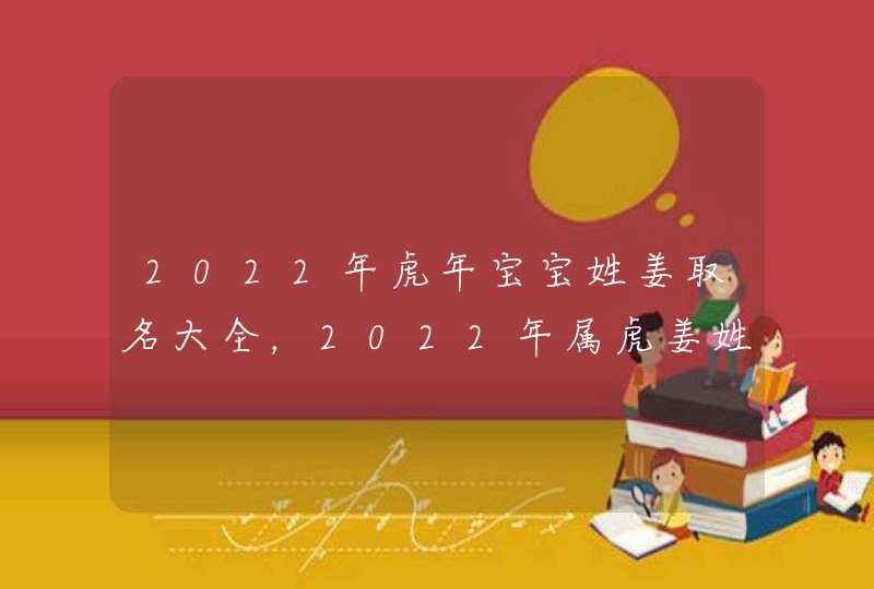 2022年虎年宝宝姓姜取名大全，2022年属虎姜姓宝宝取名字。,第1张