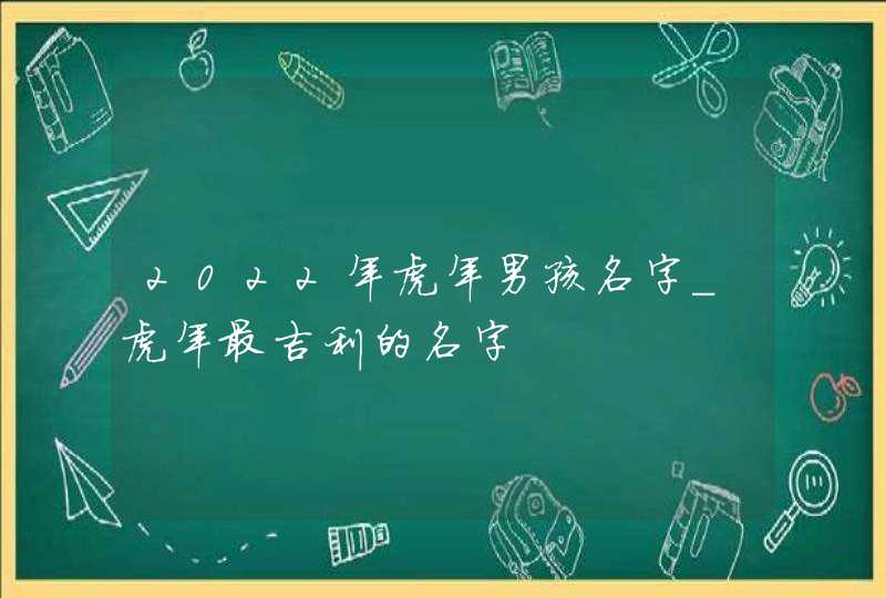 2022年虎年男孩名字_虎年最吉利的名字,第1张