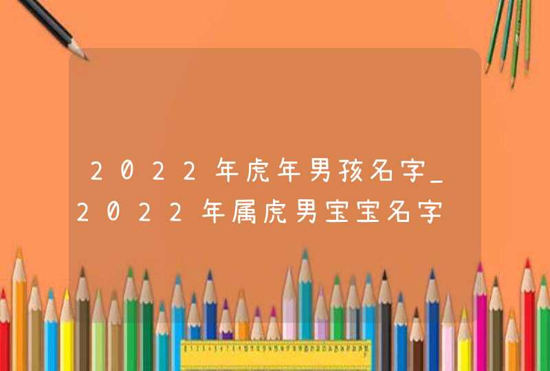 2022年虎年男孩名字_2022年属虎男宝宝名字,第1张