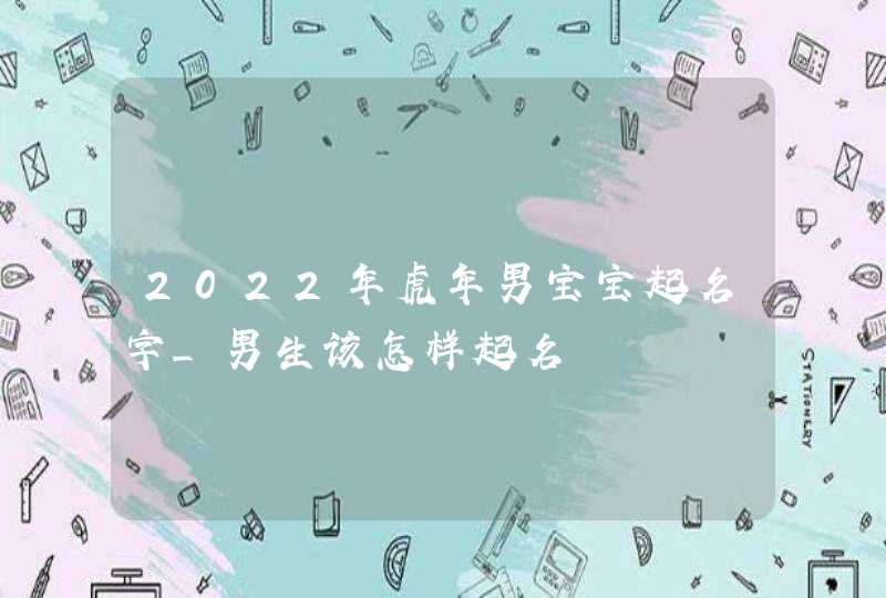 2022年虎年男宝宝起名字_男生该怎样起名,第1张