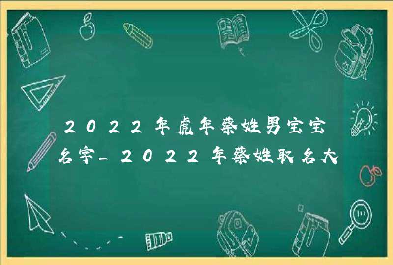 2022年虎年蔡姓男宝宝名字_2022年蔡姓取名大全。,第1张