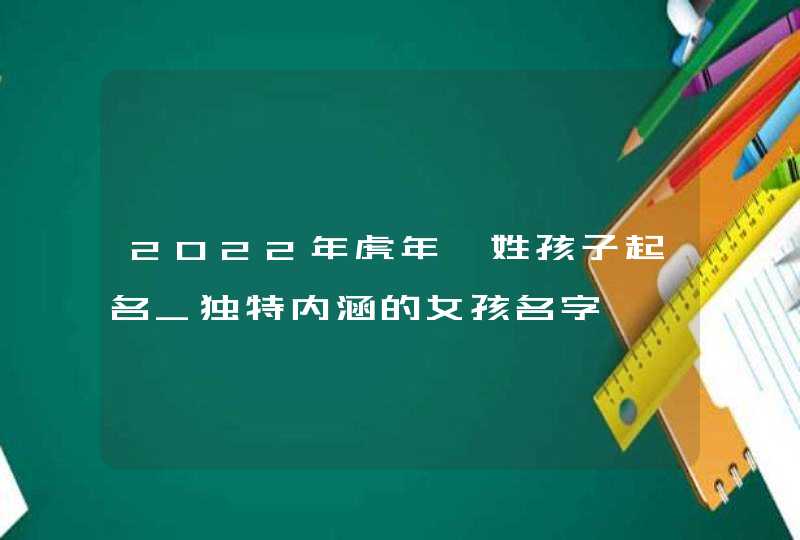 2022年虎年韦姓孩子起名_独特内涵的女孩名字,第1张