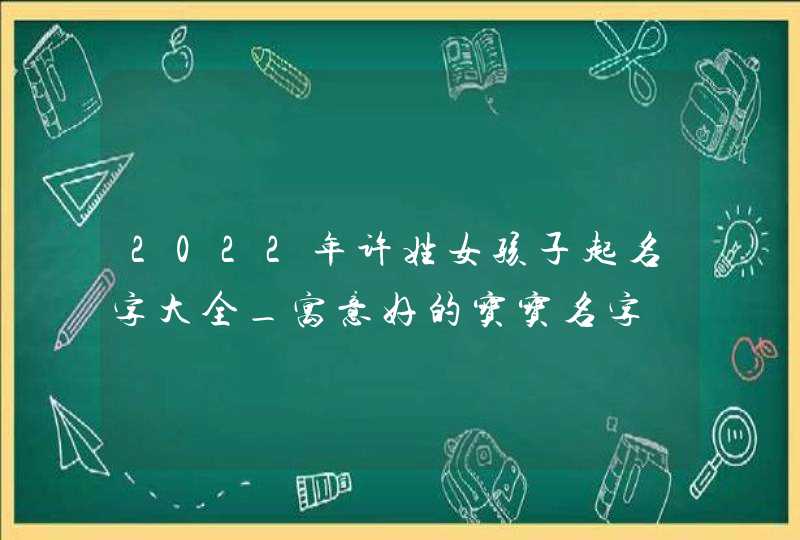 2022年许姓女孩子起名字大全_寓意好的宝宝名字,第1张