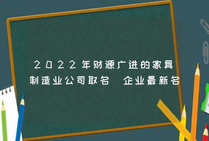 2022年财源广进的家具制造业公司取名_企业最新名字,第1张