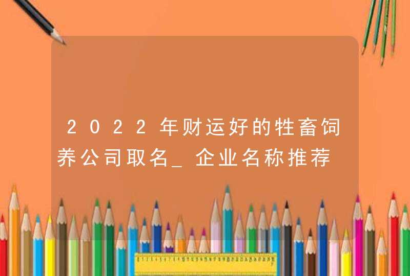2022年财运好的牲畜饲养公司取名_企业名称推荐,第1张