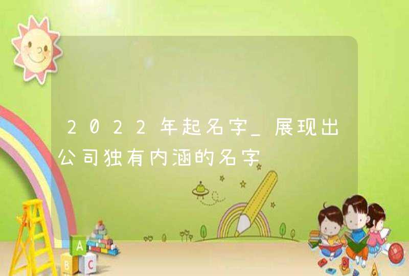 2022年起名字_展现出公司独有内涵的名字,第1张