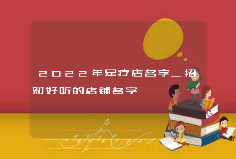 2022年足疗店名字_招财好听的店铺名字,第1张
