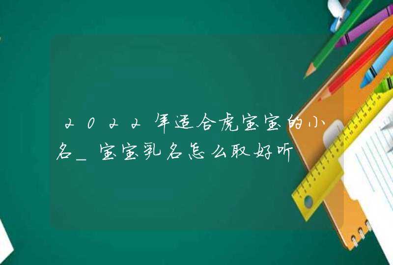 2022年适合虎宝宝的小名_宝宝乳名怎么取好听,第1张