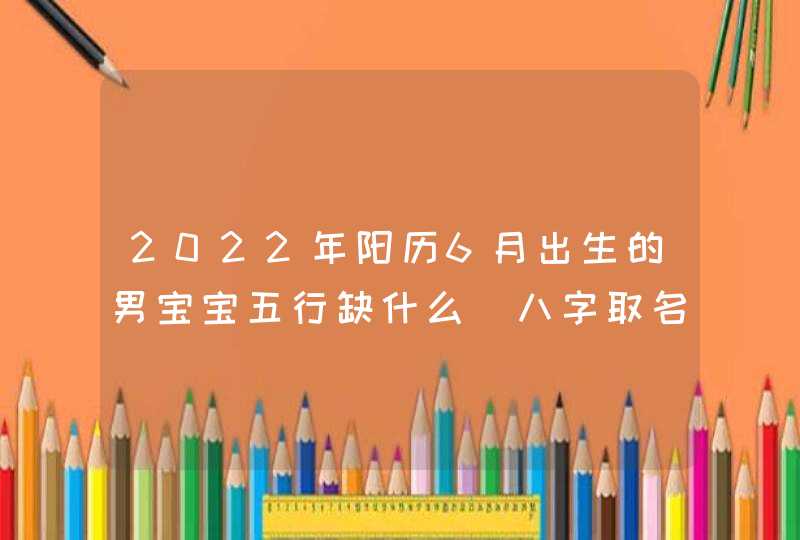 2022年阳历6月出生的男宝宝五行缺什么_八字取名的好方法,第1张