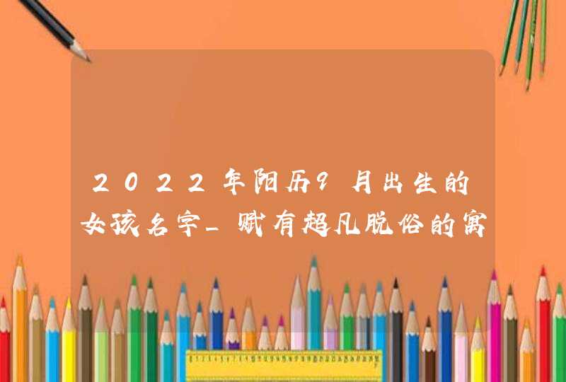 2022年阳历9月出生的女孩名字_赋有超凡脱俗的寓意,第1张