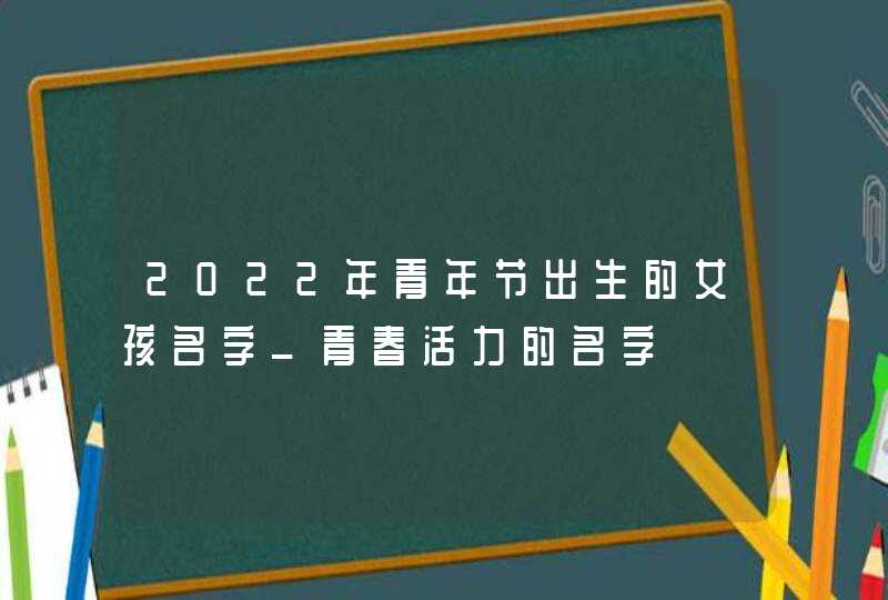2022年青年节出生的女孩名字_青春活力的名字,第1张