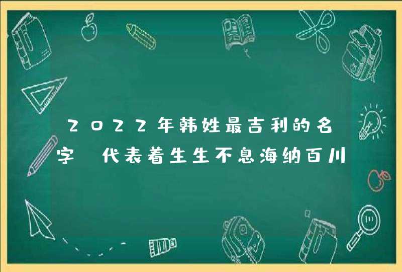 2022年韩姓最吉利的名字_代表着生生不息海纳百川,第1张