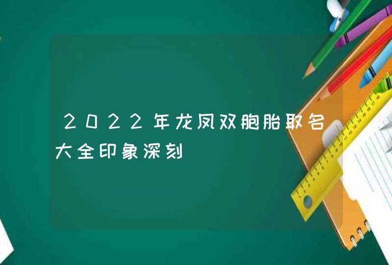 2022年龙凤双胞胎取名大全印象深刻,第1张 2022年龙凤双胞胎取名大全印象深刻,第1张