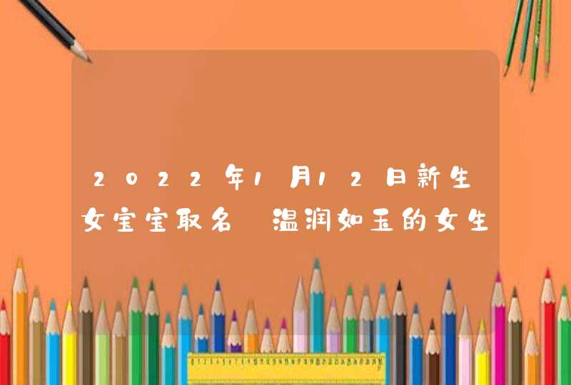 2022年1月12日新生女宝宝取名_温润如玉的女生名字,第1张