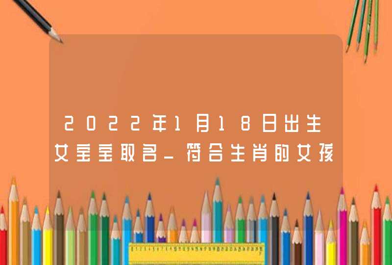 2022年1月18日出生女宝宝取名_符合生肖的女孩名字,第1张