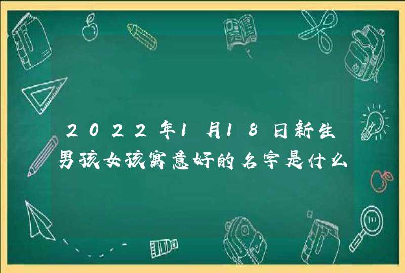 2022年1月18日新生男孩女孩寓意好的名字是什么,第1张