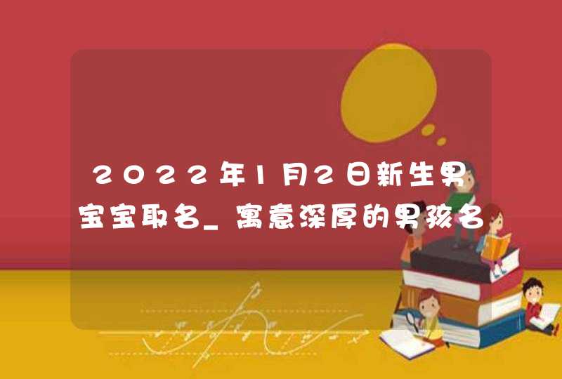 2022年1月2日新生男宝宝取名_寓意深厚的男孩名字,第1张