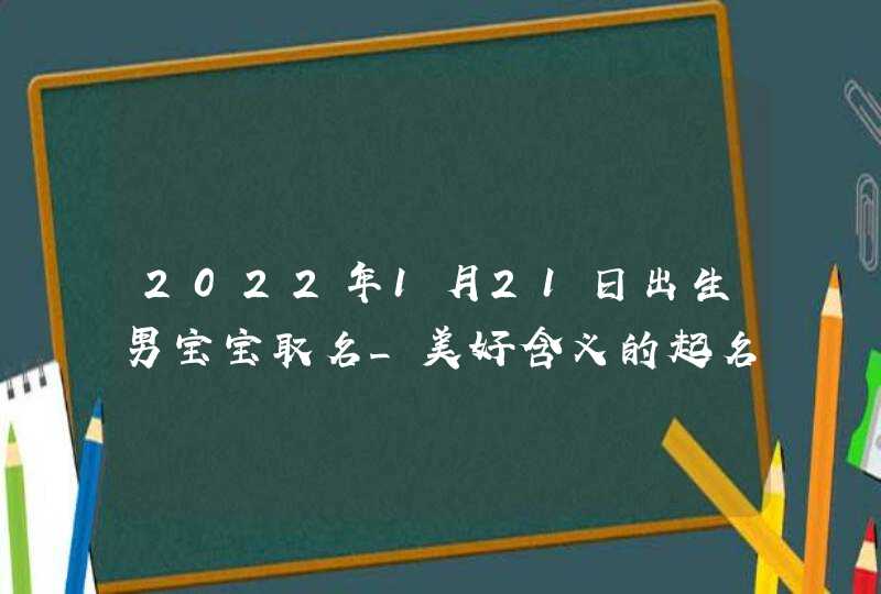 2022年1月21日出生男宝宝取名_美好含义的起名推荐,第1张