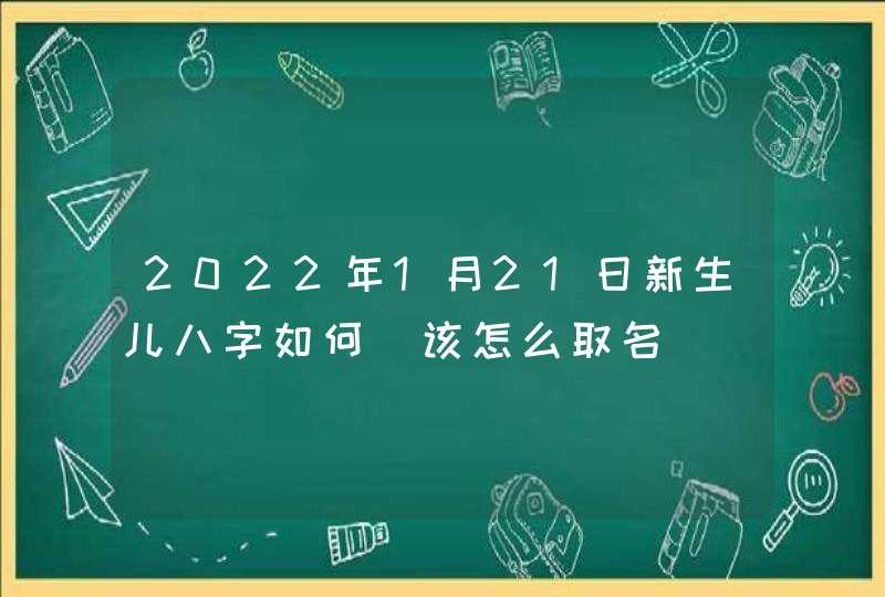 2022年1月21日新生儿八字如何_该怎么取名,第1张