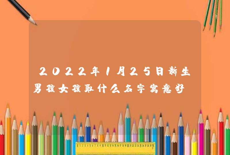 2022年1月25日新生男孩女孩取什么名字寓意好,第1张